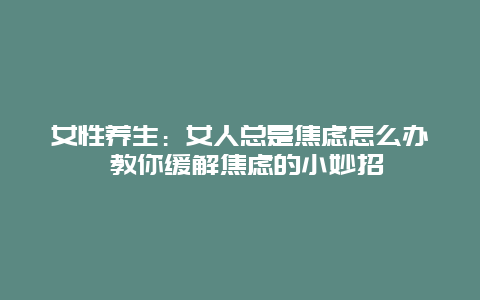 女性养生：女人总是焦虑怎么办 教你缓解焦虑的小妙招