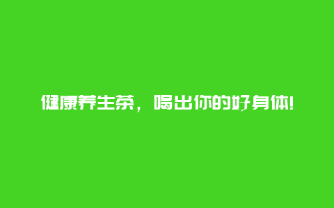 健康养生茶，喝出你的好身体!_http://www.365jiazheng.com_健康护理_第1张