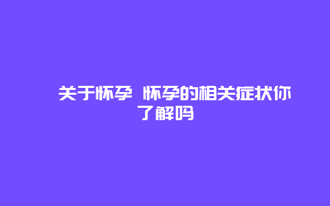 ​关于怀孕 怀孕的相关症状你了解吗