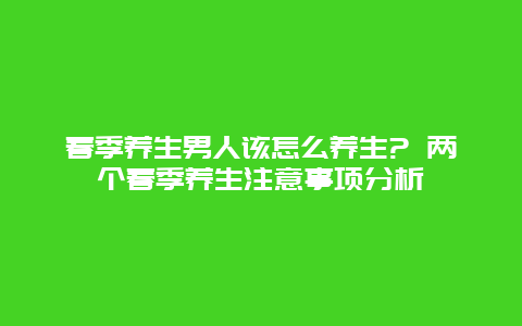 春季养生男人该怎么养生? 两个春季养生注意事项分析_http://www.365jiazheng.com_健康护理_第1张