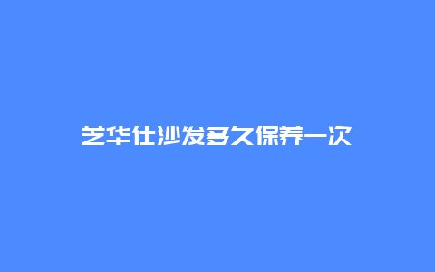 芝华仕沙发多久保养一次_http://www.365jiazheng.com_保洁卫生_第1张