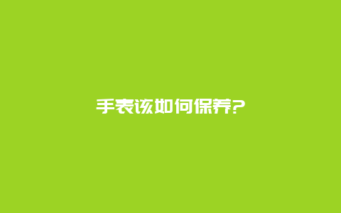 手表该如何保养?