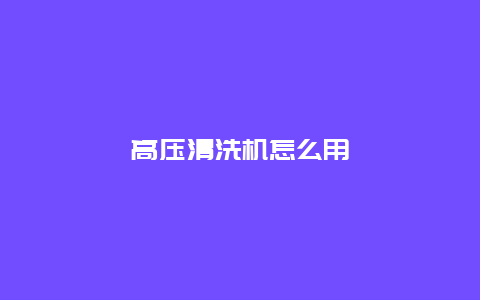 高压清洗机怎么用_http://www.365jiazheng.com_保洁卫生_第1张