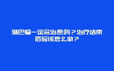 淋巴瘤一定会治愈吗？治疗结束后应该怎么做？