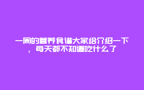 一周的营养食谱大家给介绍一下，每天都不知道吃什么了