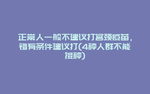 正常人一般不建议打宫颈疫苗，错有条件建议打(4种人群不能接种)