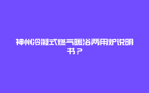 神州冷凝式燃气暖浴两用炉说明书？