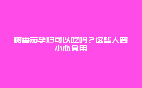 树番茄孕妇可以吃吗？这些人要小心食用