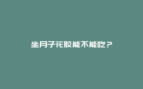 坐月子花胶能不能吃？