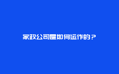 家政公司是如何运作的？