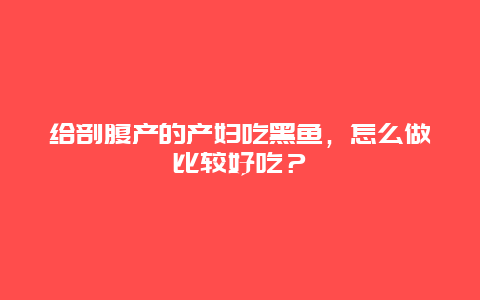 给剖腹产的产妇吃黑鱼，怎么做比较好吃？