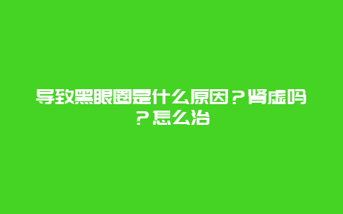 导致黑眼圈是什么原因？肾虚吗？怎么治