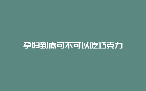 孕妇到底可不可以吃巧克力