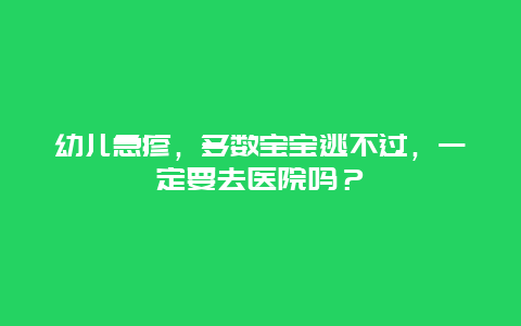 幼儿急疹，多数宝宝逃不过，一定要去医院吗？