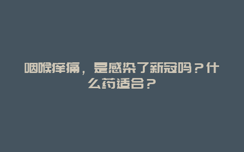 咽喉痒痛，是感染了新冠吗？什么药适合？