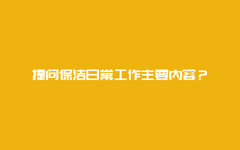 提问保洁日常工作主要内容？