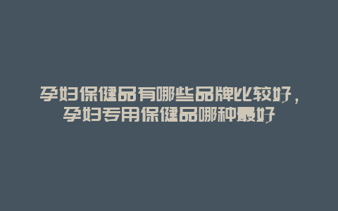 孕妇保健品有哪些品牌比较好，孕妇专用保健品哪种最好