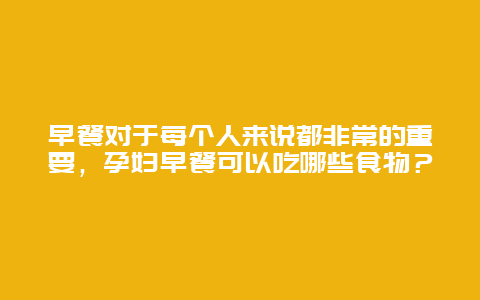 早餐对于每个人来说都非常的重要，孕妇早餐可以吃哪些食物？