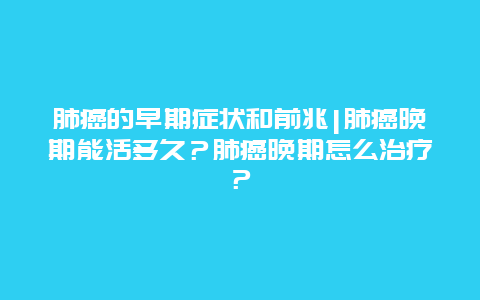 肺癌的早期症状和前兆|肺癌晚期能活多久？肺癌晚期怎么治疗？