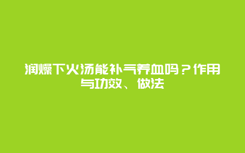 润燥下火汤能补气养血吗？作用与功效、做法_http://www.365jiazheng.com_健康护理_第1张