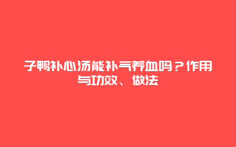 子鸭补心汤能补气养血吗？作用与功效、做法_http://www.365jiazheng.com_健康护理_第1张