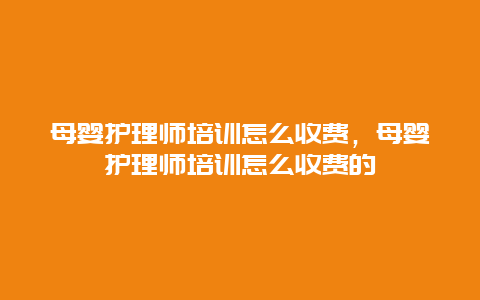 母婴护理师培训怎么收费，母婴护理师培训怎么收费的