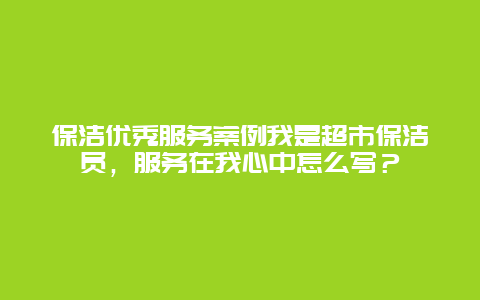 保洁优秀服务案例我是超市保洁员，服务在我心中怎么写？