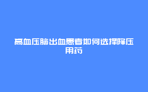 高血压脑出血患者如何选择降压用药