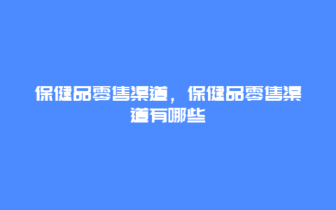 保健品零售渠道，保健品零售渠道有哪些