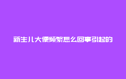 新生儿大便频繁怎么回事引起的