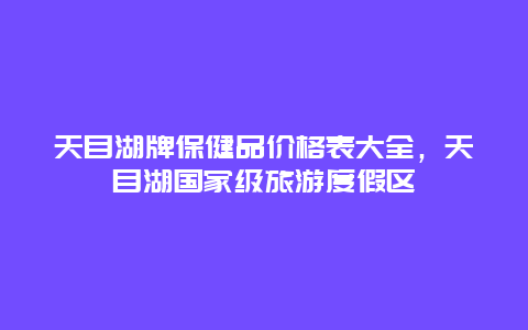 天目湖牌保健品价格表大全，天目湖国家级旅游度假区