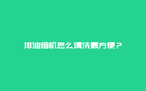 排油烟机怎么清洗最方便？