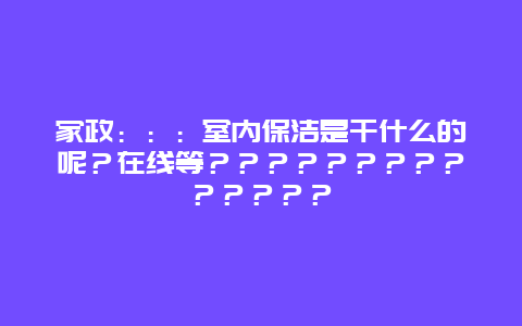 家政：：：室内保洁是干什么的呢？在线等？？？？？？？？？？？？？？