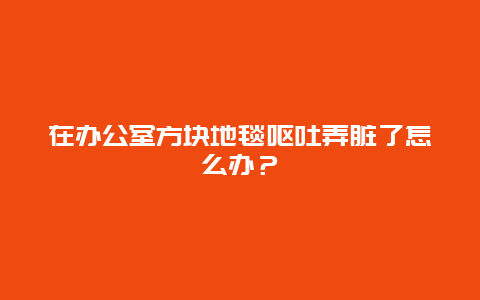 在办公室方块地毯呕吐弄脏了怎么办？