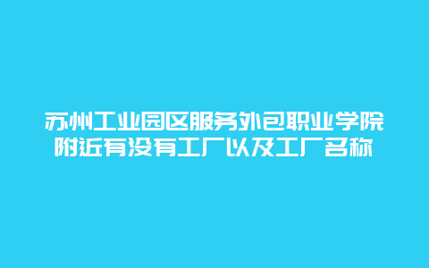 苏州工业园区服务外包职业学院附近有没有工厂以及工厂名称