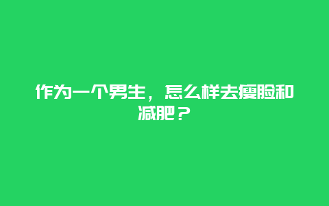 作为一个男生，怎么样去瘦脸和减肥？