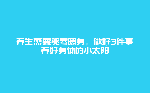 养生需要驱寒暖身，做好3件事养好身体的小太阳_http://www.365jiazheng.com_健康护理_第1张