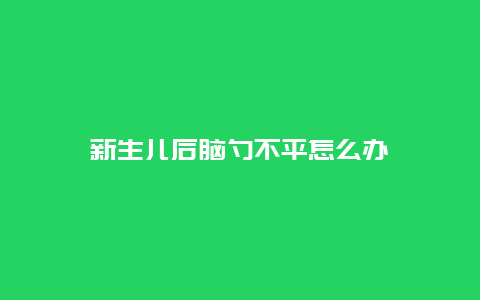 新生儿后脑勺不平怎么办