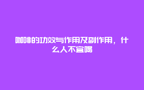 咖啡的功效与作用及副作用，什么人不宜喝