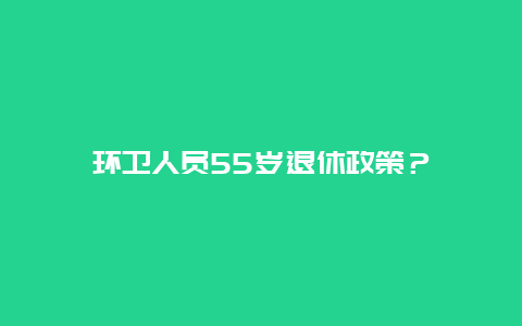 环卫人员55岁退休政策？