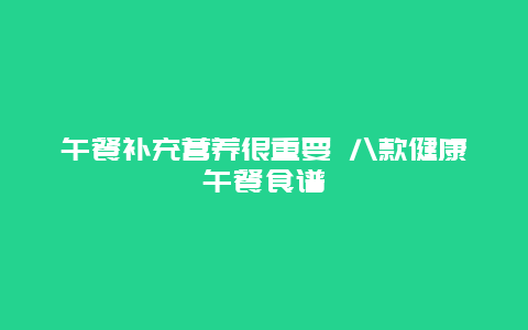 午餐补充营养很重要 八款健康午餐食谱_http://www.365jiazheng.com_健康护理_第1张