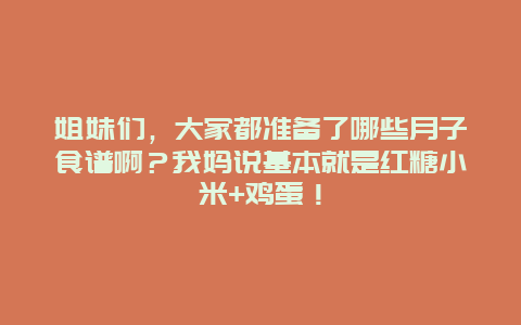 姐妹们，大家都准备了哪些月子食谱啊？我妈说基本就是红糖小米+鸡蛋！