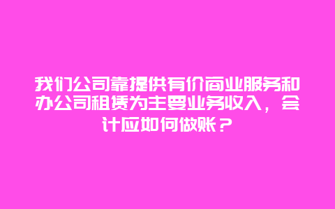 我们公司靠提供有价商业服务和办公司租赁为主要业务收入，会计应如何做账？