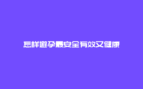 怎样避孕最安全有效又健康_http://www.365jiazheng.com_健康护理_第1张