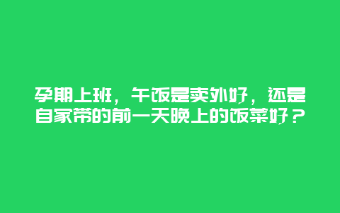 孕期上班，午饭是卖外好，还是自家带的前一天晚上的饭菜好？