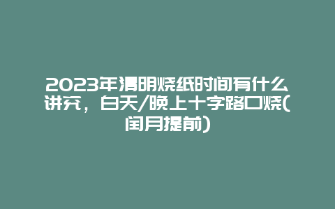 2023年清明烧纸时间有什么讲究，白天/晚上十字路口烧(闰月提前)_http://www.365jiazheng.com_健康护理_第1张