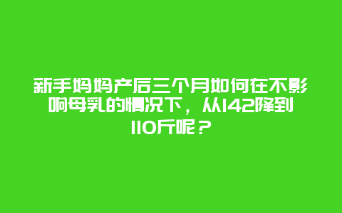 新手妈妈产后三个月如何在不影响母乳的情况下，从142降到110斤呢？