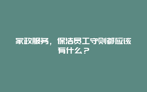 家政服务，保洁员工守则都应该有什么？