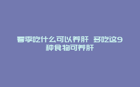 春季吃什么可以养肝 多吃这9种食物可养肝_http://www.365jiazheng.com_健康护理_第1张