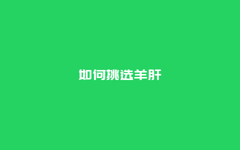 如何挑选羊肝